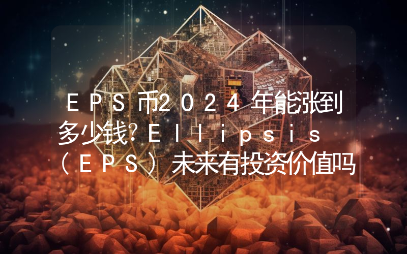 EPS币2024年能涨到多少钱？Ellipsis (EPS)未来有投资价值吗？