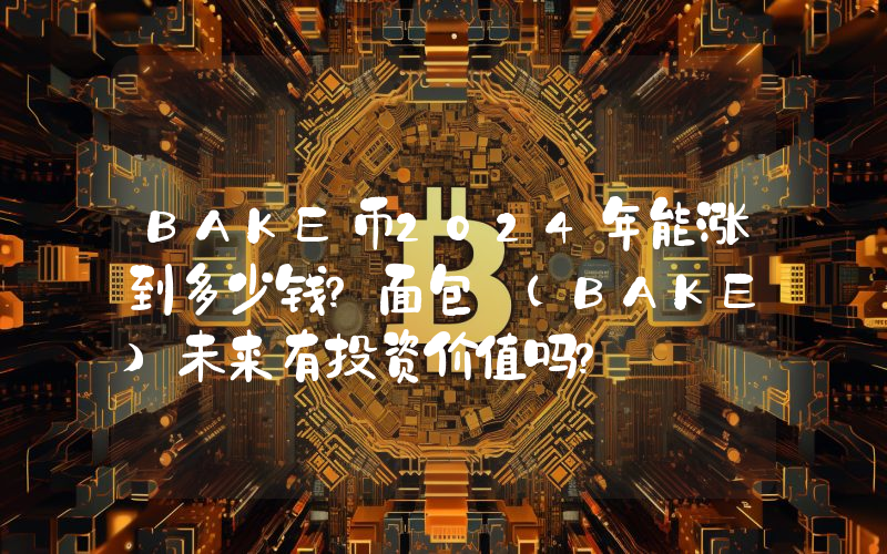 BAKE币2024年能涨到多少钱？面包 (BAKE)未来有投资价值吗？