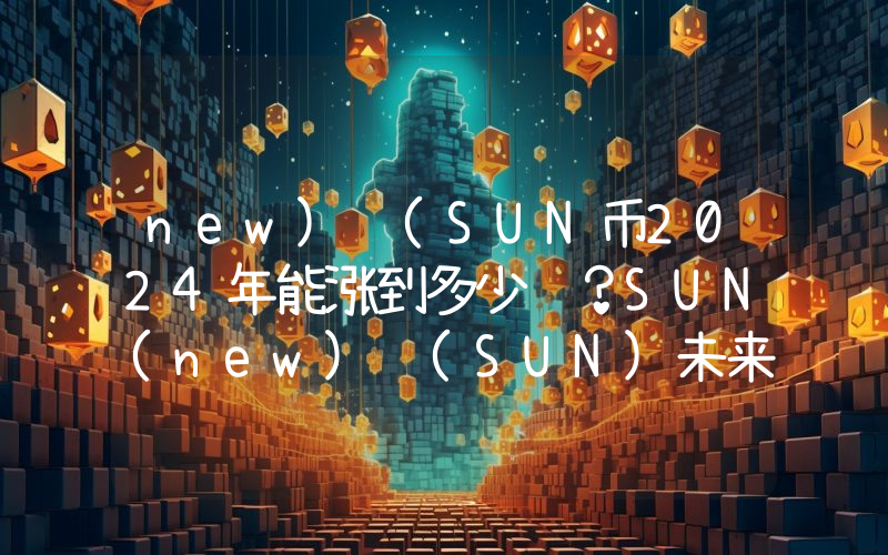 new) (SUN币2024年能涨到多少钱？SUN(new) (SUN)未来有投资价值吗？