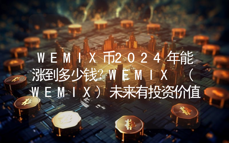 WEMIX币2024年能涨到多少钱？WEMIX (WEMIX)未来有投资价值吗？