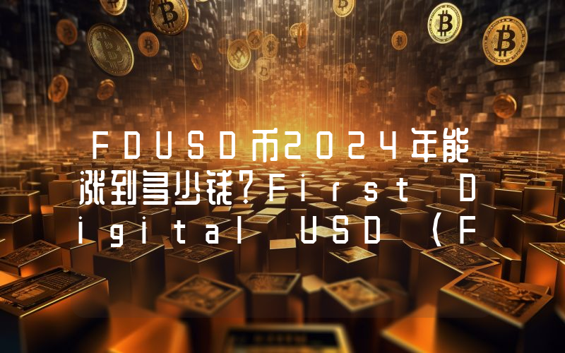 FDUSD币2024年能涨到多少钱？First Digital USD (FDUSD)未来有投资价值吗？