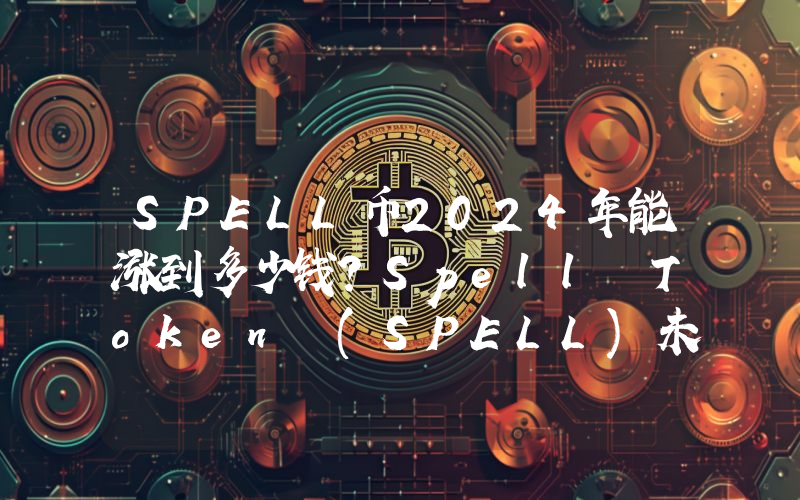 SPELL币2024年能涨到多少钱？Spell Token (SPELL)未来有投资价值吗？