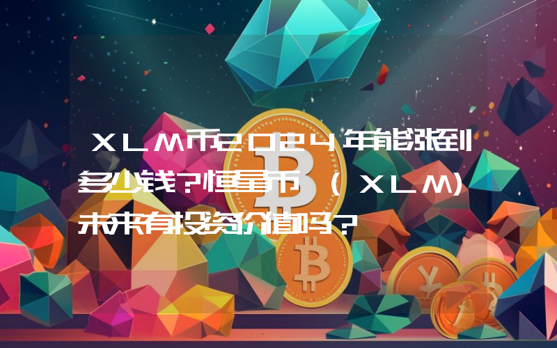 XLM币2024年能涨到多少钱？恒星币 (XLM)未来有投资价值吗？