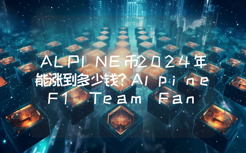ALPINE币2024年能涨到多少钱？Alpine F1 Team Fan Token (ALPINE)未来有投资价值吗？