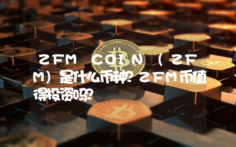 ZFM COIN (ZFM)是什么币种？ZFM币值得投资吗？
