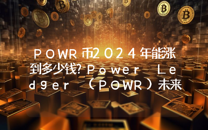 POWR币2024年能涨到多少钱？Power Ledger (POWR)未来有投资价值吗？