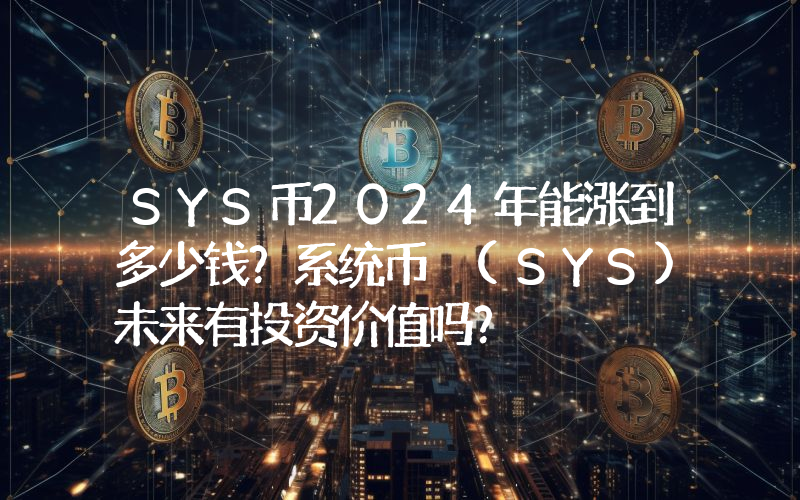 SYS币2024年能涨到多少钱？系统币 (SYS)未来有投资价值吗？