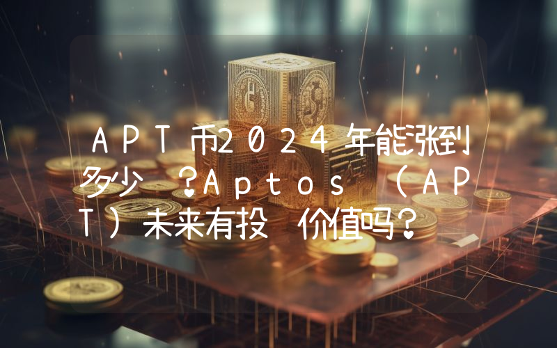 APT币2024年能涨到多少钱？Aptos (APT)未来有投资价值吗？