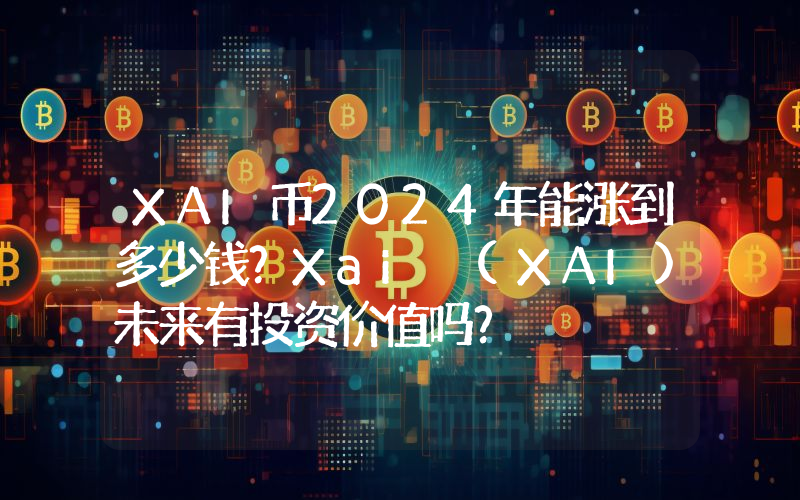 XAI币2024年能涨到多少钱？Xai (XAI)未来有投资价值吗？