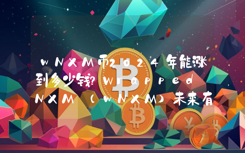 wNXM币2024年能涨到多少钱？Wrapped NXM (wNXM)未来有投资价值吗？