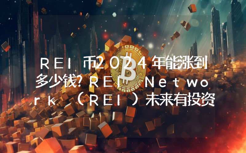 REI币2024年能涨到多少钱？REI Network (REI)未来有投资价值吗？