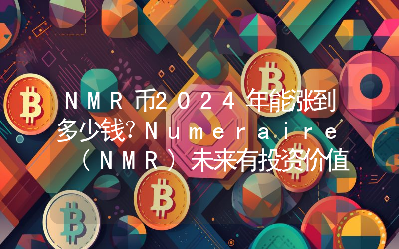 NMR币2024年能涨到多少钱？Numeraire (NMR)未来有投资价值吗？