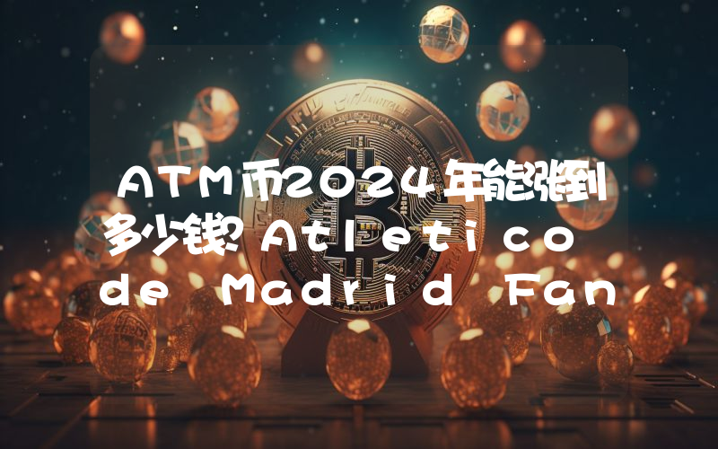 ATM币2024年能涨到多少钱？Atletico de Madrid Fan Token (ATM)未来有投资价值吗？