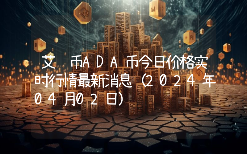 艾达币ADA币今日价格实时行情最新消息(2024年04月02日)
