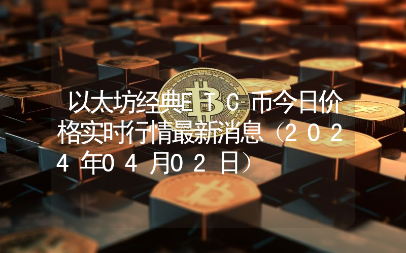 以太坊经典ETC币今日价格实时行情最新消息(2024年04月02日)