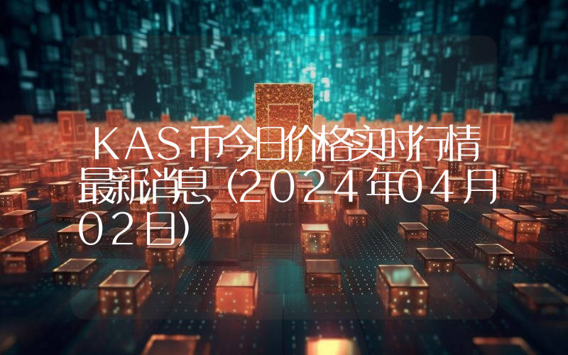 KAS币今日价格实时行情最新消息(2024年04月02日)