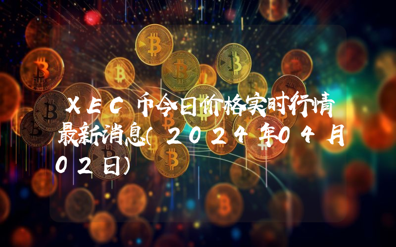 XEC币今日价格实时行情最新消息(2024年04月02日)