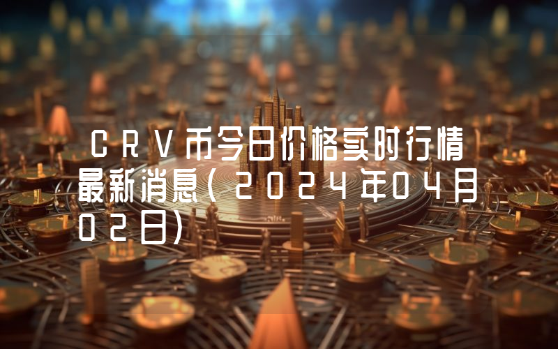 CRV币今日价格实时行情最新消息(2024年04月02日)