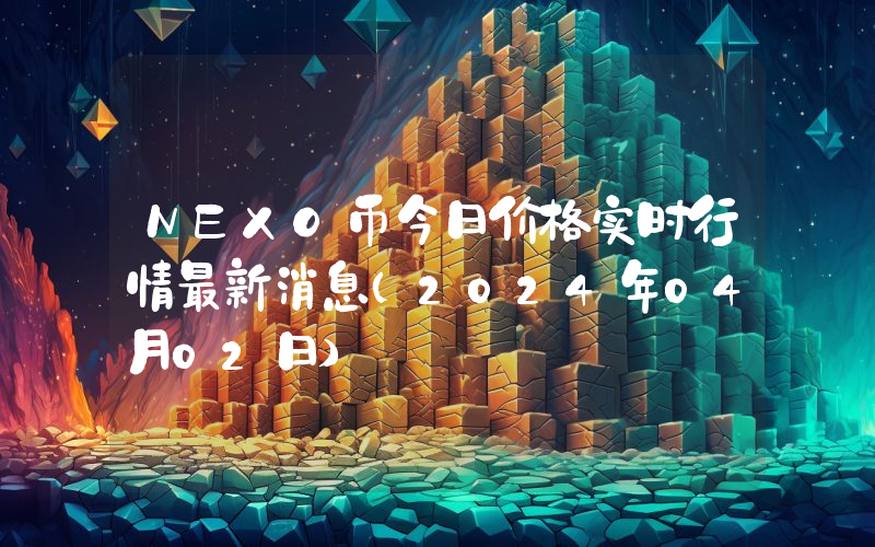 NEXO币今日价格实时行情最新消息(2024年04月02日)