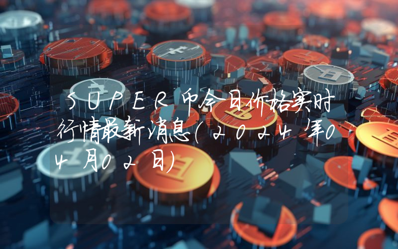 SUPER币今日价格实时行情最新消息(2024年04月02日)