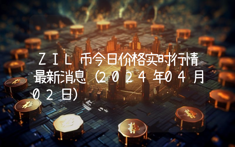ZIL币今日价格实时行情最新消息(2024年04月02日)