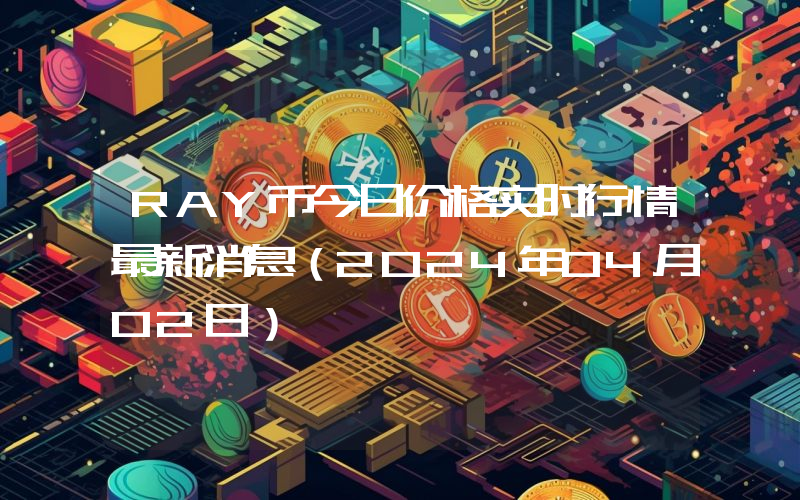 RAY币今日价格实时行情最新消息(2024年04月02日)