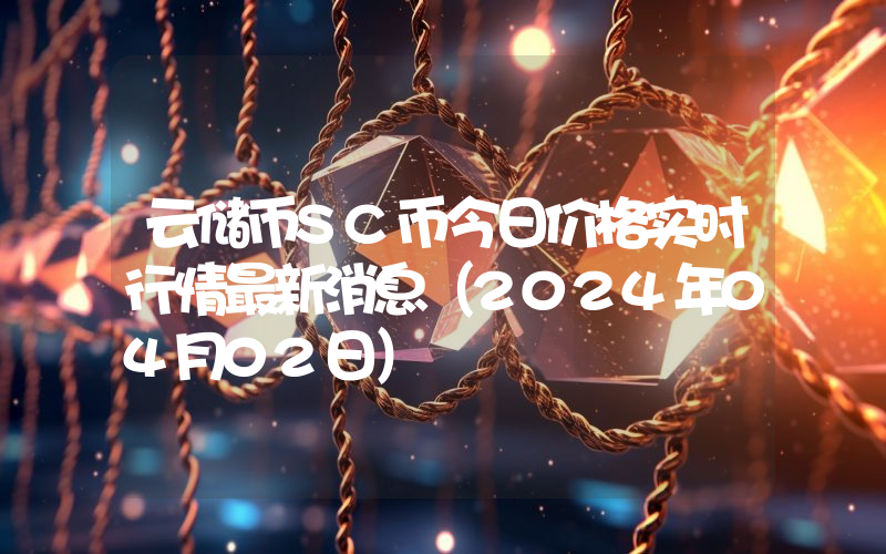 云储币SC币今日价格实时行情最新消息(2024年04月02日)