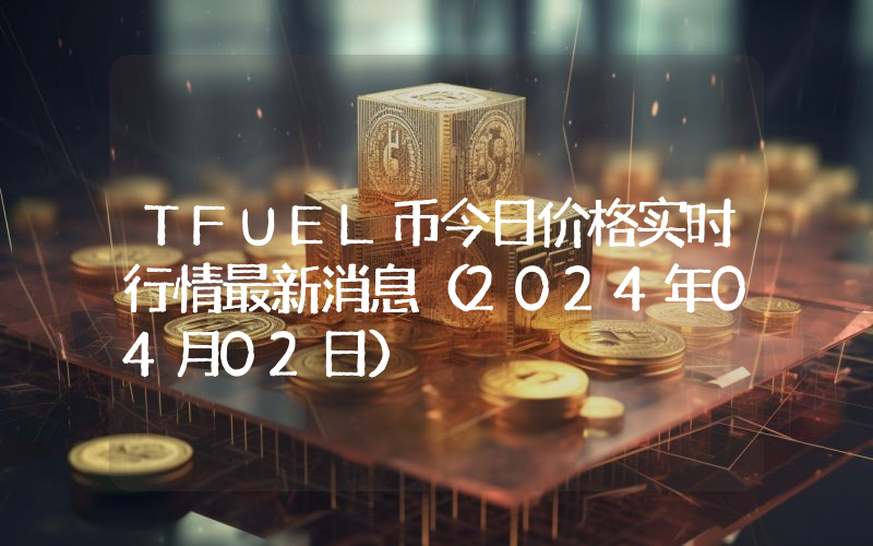 TFUEL币今日价格实时行情最新消息(2024年04月02日)