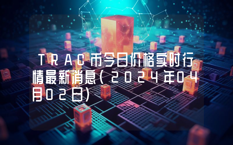 TRAC币今日价格实时行情最新消息(2024年04月02日)