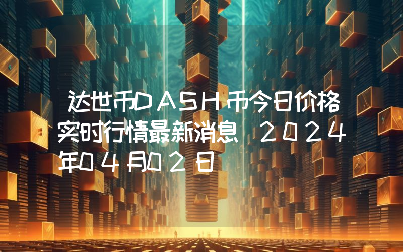 达世币DASH币今日价格实时行情最新消息(2024年04月02日)