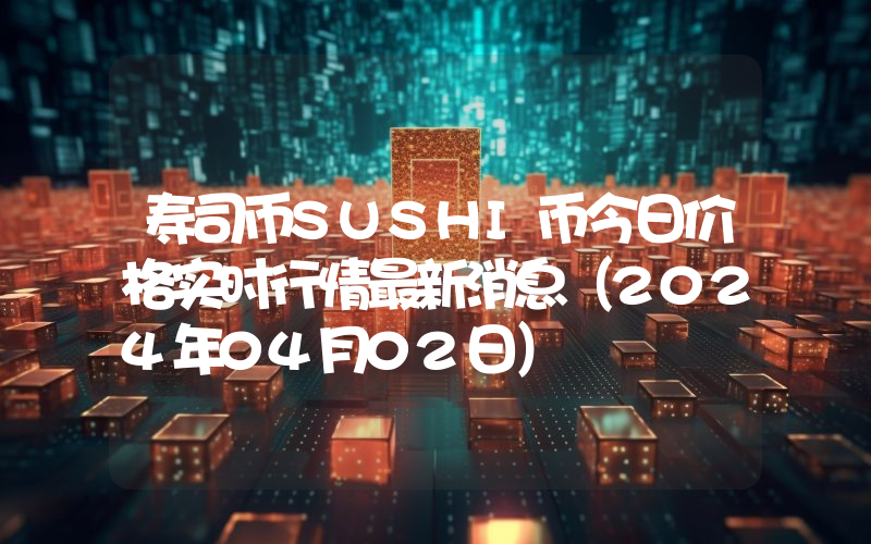 寿司币SUSHI币今日价格实时行情最新消息(2024年04月02日)