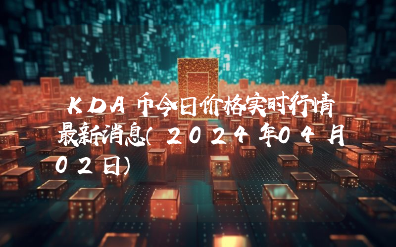 KDA币今日价格实时行情最新消息(2024年04月02日)