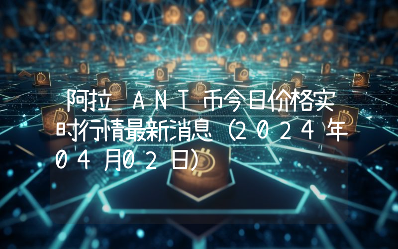 阿拉贡ANT币今日价格实时行情最新消息(2024年04月02日)
