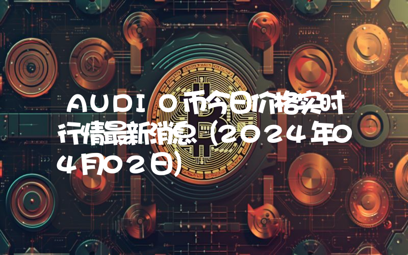 AUDIO币今日价格实时行情最新消息(2024年04月02日)
