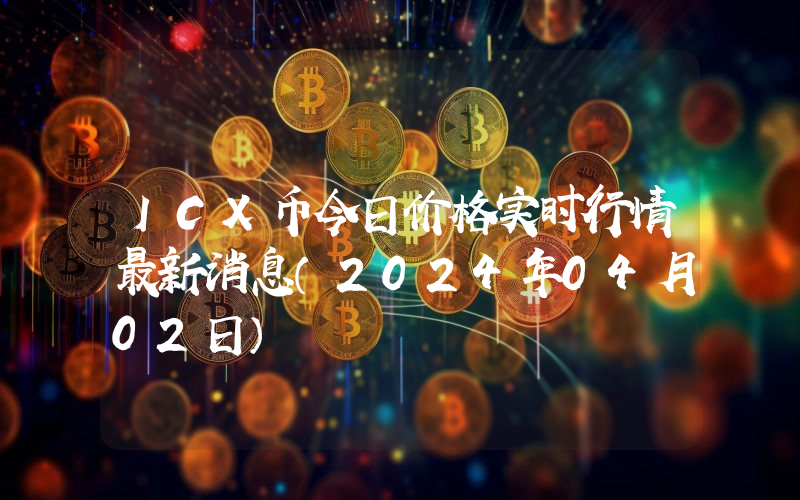 ICX币今日价格实时行情最新消息(2024年04月02日)