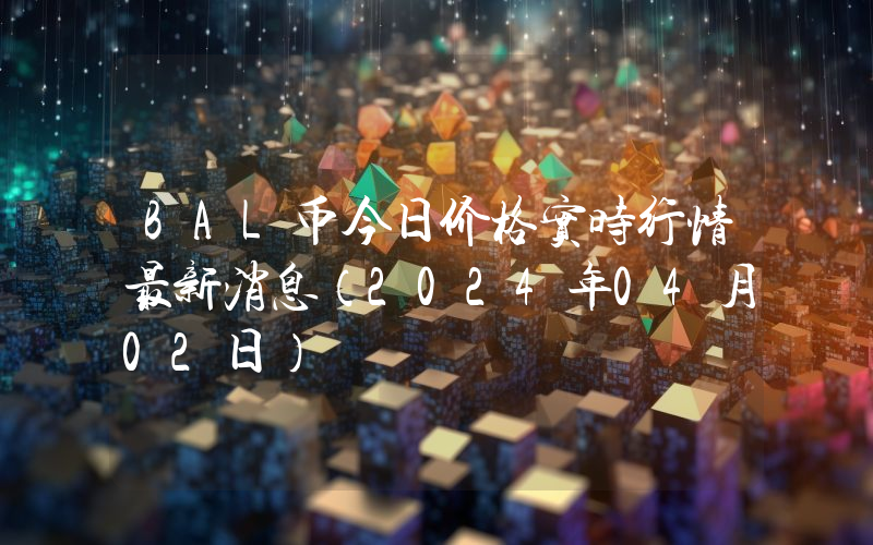 BAL币今日价格实时行情最新消息(2024年04月02日)