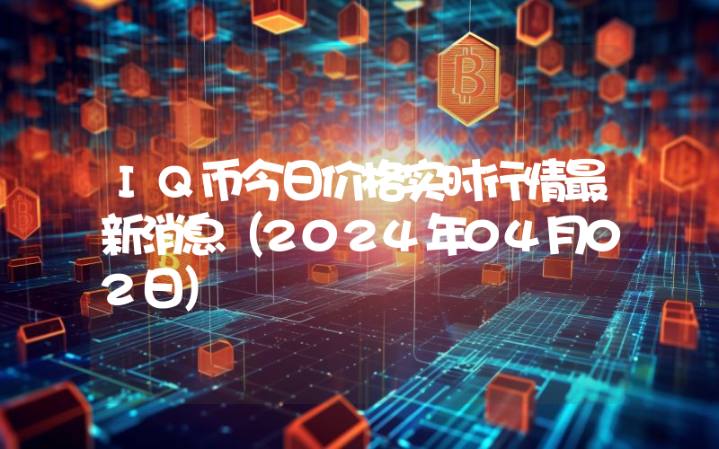 IQ币今日价格实时行情最新消息(2024年04月02日)