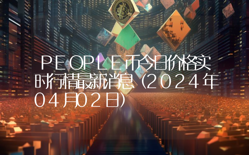 PEOPLE币今日价格实时行情最新消息(2024年04月02日)