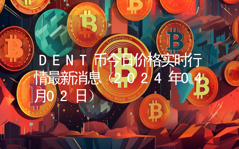 DENT币今日价格实时行情最新消息(2024年04月02日)