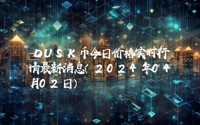 DUSK币今日价格实时行情最新消息(2024年04月02日)
