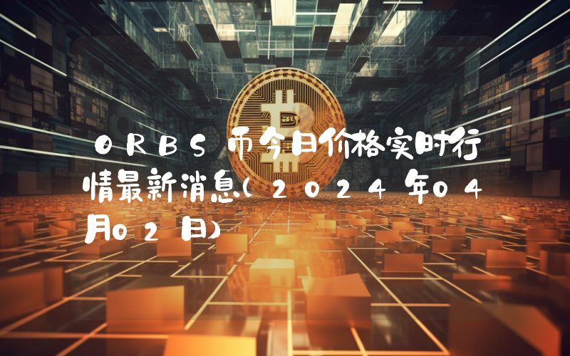 ORBS币今日价格实时行情最新消息(2024年04月02日)