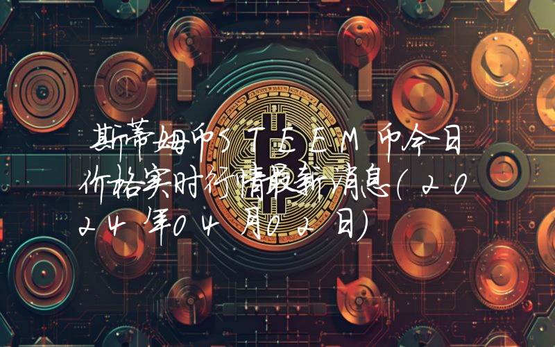 斯蒂姆币STEEM币今日价格实时行情最新消息(2024年04月02日)