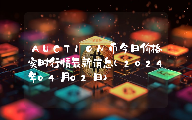 AUCTION币今日价格实时行情最新消息(2024年04月02日)