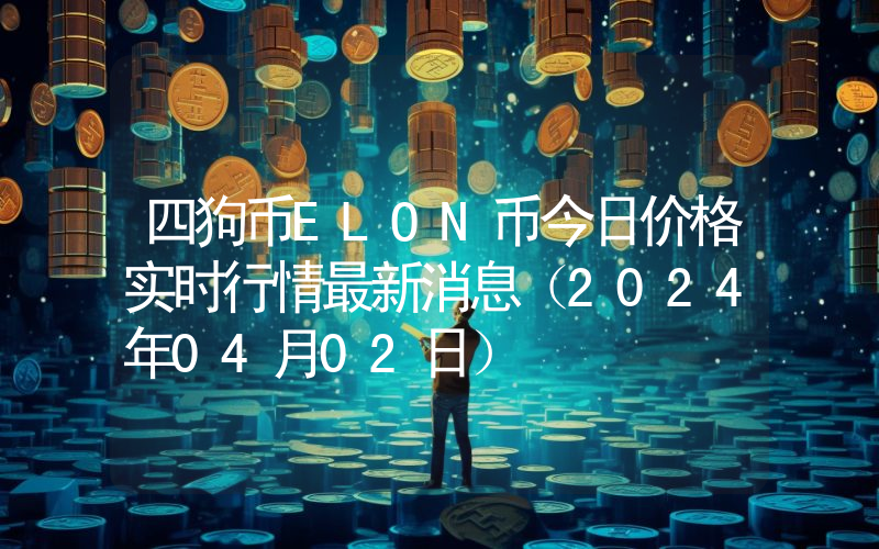 四狗币ELON币今日价格实时行情最新消息(2024年04月02日)