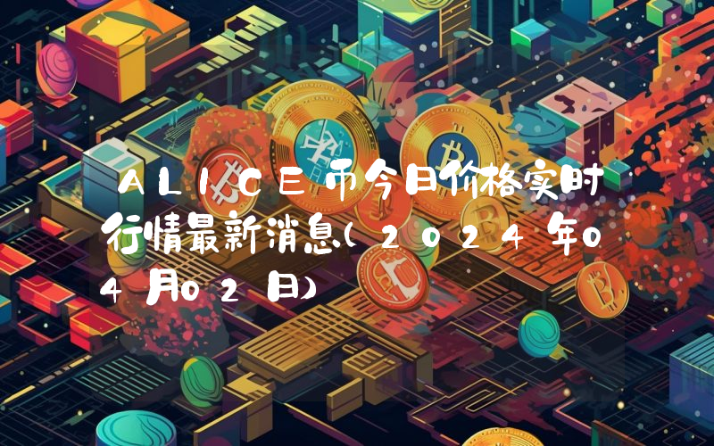 ALICE币今日价格实时行情最新消息(2024年04月02日)