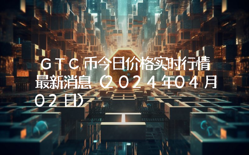 GTC币今日价格实时行情最新消息(2024年04月02日)