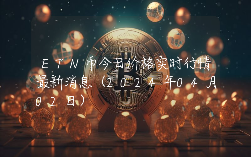 ETN币今日价格实时行情最新消息(2024年04月02日)