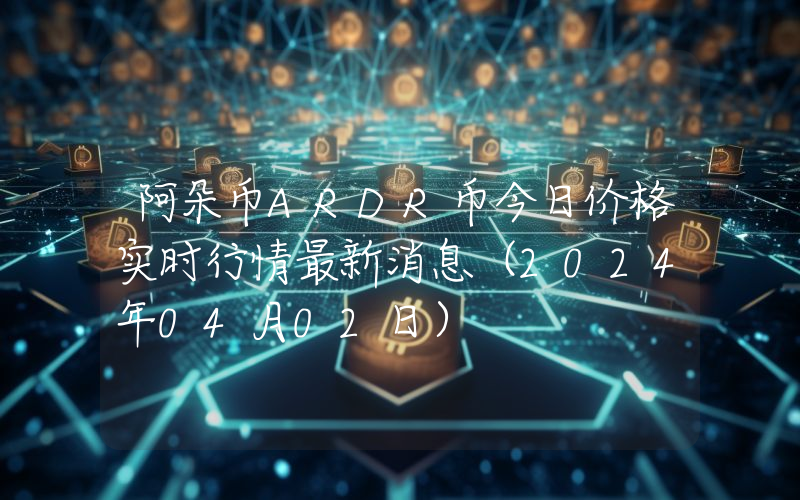 阿朵币ARDR币今日价格实时行情最新消息(2024年04月02日)
