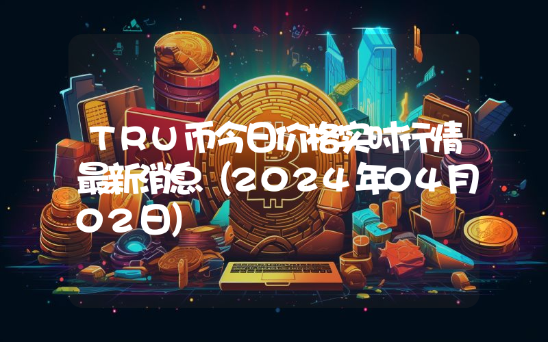 TRU币今日价格实时行情最新消息(2024年04月02日)