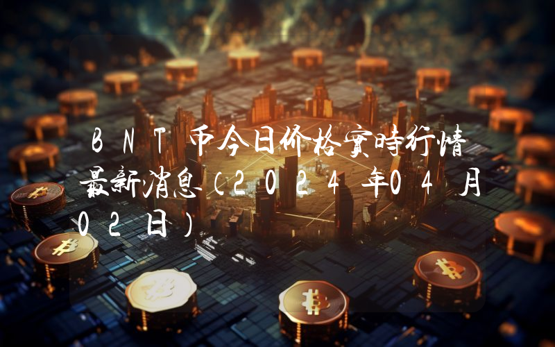 BNT币今日价格实时行情最新消息(2024年04月02日)